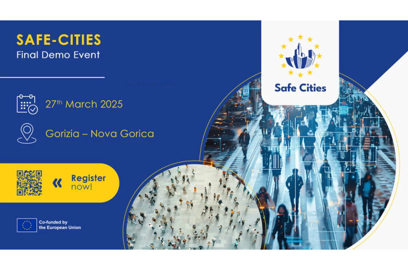 SAFE-CITIES Final Demo Event banner. Blue background. To the left from the top: 1. wording SAFE-CITIES in yellow capital letters, 2. below that the words Final Demo Event in white, 3. below that a simple calendar graphic in white and the date 27 March 2025 in yellow, 4. below a simple graphic denoting the location in white and next to it the inscription Gorizia - Nova Gorica in yellow, 5. below a yellow shape resembling a rectangle with mpowerfully rounded corners on the right side, in the shape there is a blue QR sign, French left inverted commas, on its right side a blue inscription: ‘Register’ at the top, below it “now!”. 6. at the very bottom, the European Union flag and to its right, white writing in two lines: Co-financed by the European Union. Clockwise from top: 1. Safe Cities logo: white rectangular shape, longer sides pointing downwards and moderately rounded. overlapping the circle below. On it a graphic in the centre depicting stylised skyscrapers surrounded by a circle of twelve yellow stars resembling the stars from the flag of the European Union. Below the graphic is the blue inscription ‘Safe Cities’. 2 A circle with a photograph of a crowded street with people walking in different directions. The image is digitally processed, with superimposed rectangular frames and lines, which may suggest the use of facial recognition or motion analysis technology. (3) A smaller circle, closer to the centre, with an invisible bottom edge, overlapping the previous circle, with a photograph of a group of standing people, bird's-eye view.